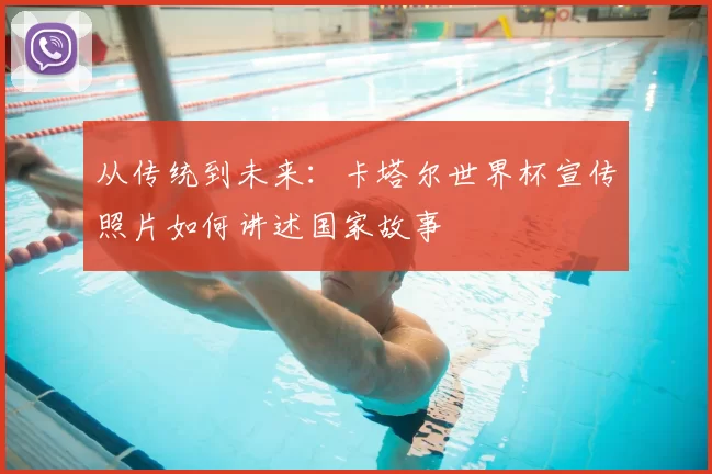 从传统到未来：卡塔尔世界杯宣传照片如何讲述国家故事