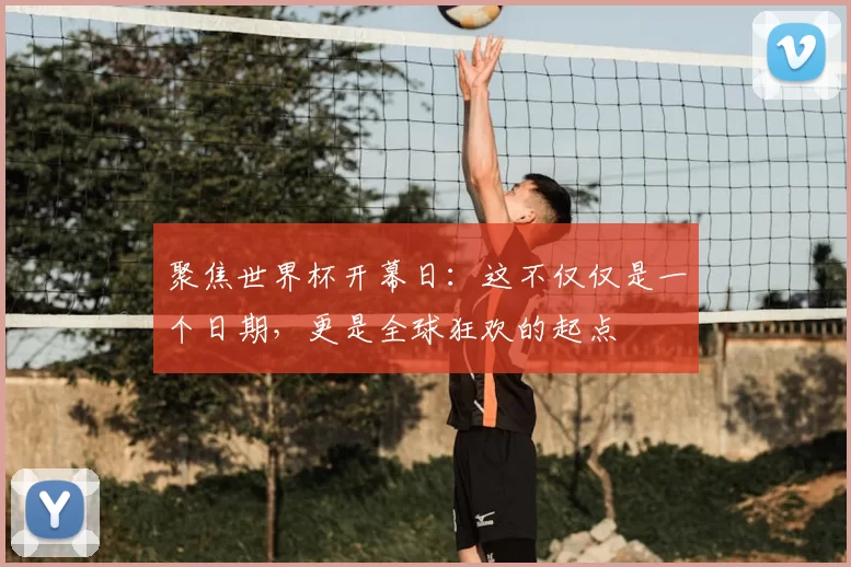 聚焦世界杯开幕日:这不仅仅是一个日期,更是全球狂欢的起点