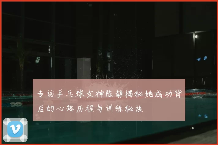 专访乒乓球女神陈静揭秘她成功背后的心路历程与训练秘诀