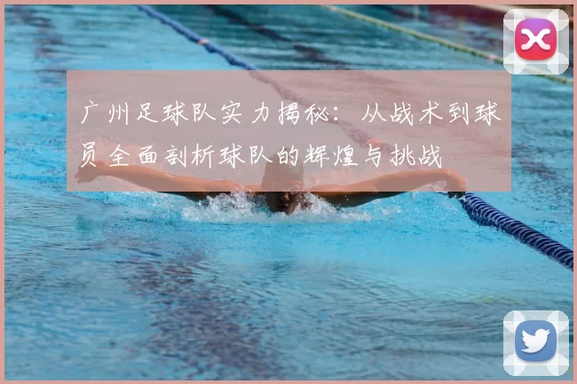 广州足球队实力揭秘:从战术到球员全面剖析球队的辉煌与挑战