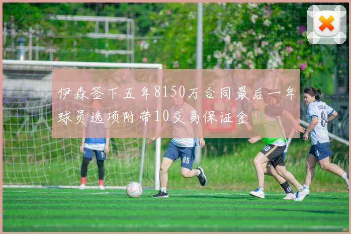 伊森签下五年8150万合同最后一年球员选项附带10交易保证金