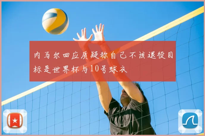 内马尔回应质疑称自己不该退役目标是世界杯与10号球衣