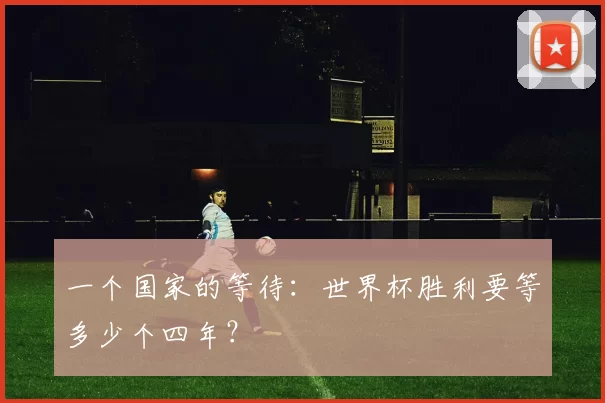 一个国家的等待:世界杯胜利要等多少个四年?