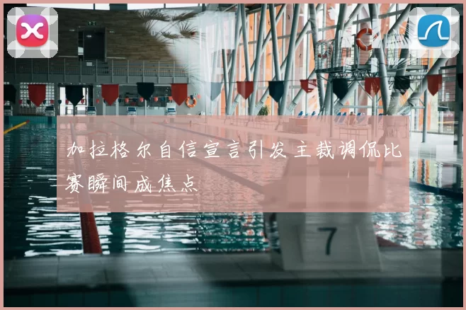 加拉格尔自信宣言引发主裁调侃比赛瞬间成焦点