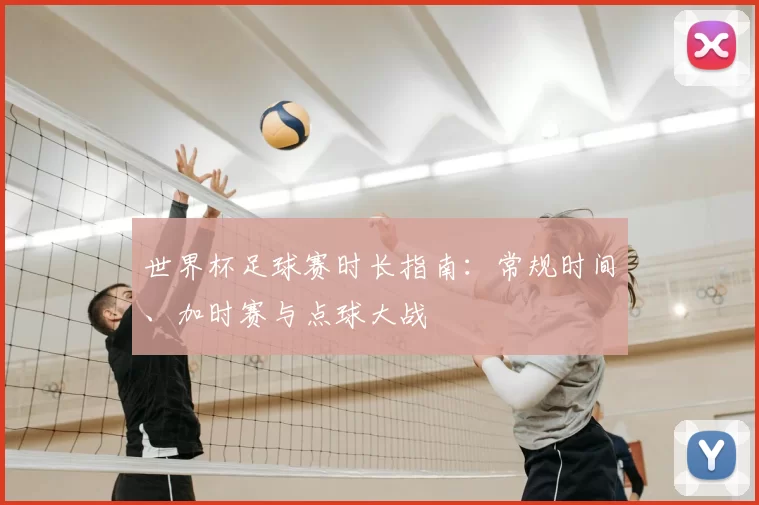 世界杯足球赛时长指南:常规时间、加时赛与点球大战