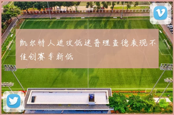 凯尔特人进攻低迷普理查德表现不佳创赛季新低