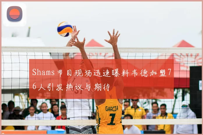 Shams节目现场迅速曝料韦德加盟76人引发热议与期待