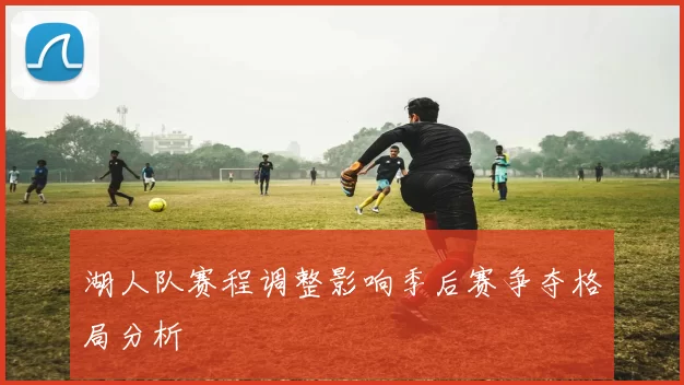 湖人队赛程调整影响季后赛争夺格局分析
