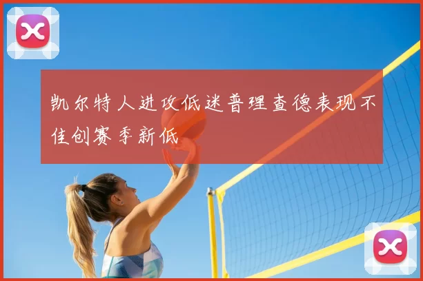 凯尔特人进攻低迷普理查德表现不佳创赛季新低