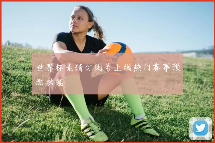 世界杯竞猜订阅号上线热门赛事预测功能