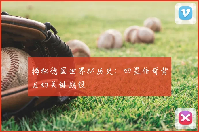 揭秘德国世界杯历史：四星传奇背后的关键战役