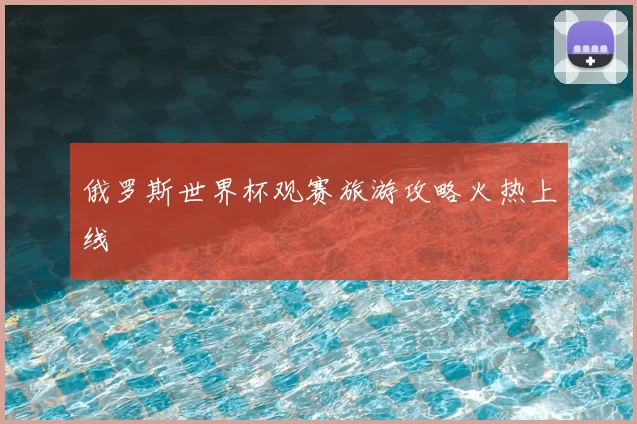 俄罗斯世界杯观赛旅游攻略火热上线