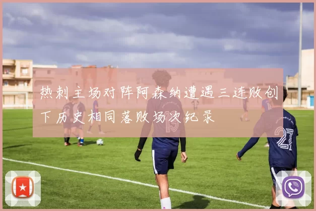 热刺主场对阵阿森纳遭遇三连败创下历史相同落败场次纪录