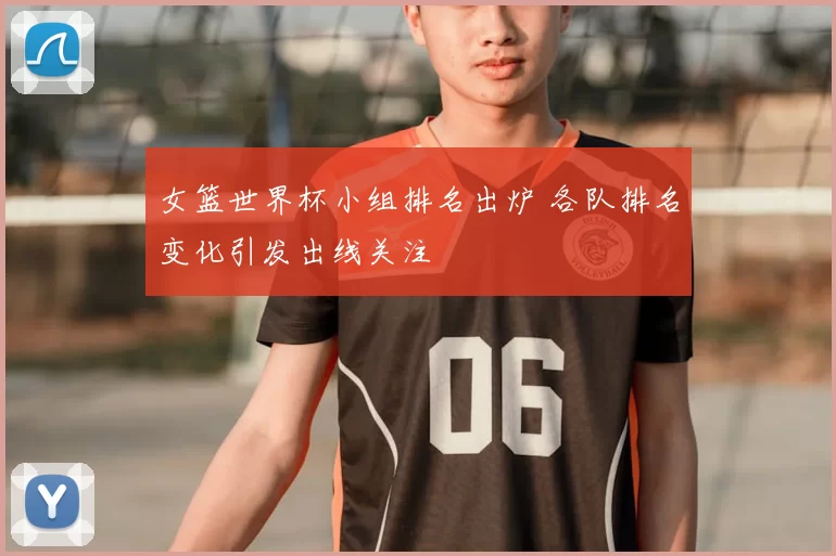 女篮世界杯小组排名出炉 各队排名变化引发出线关注