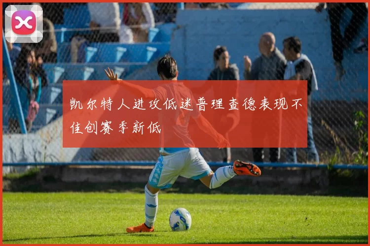 凯尔特人进攻低迷普理查德表现不佳创赛季新低