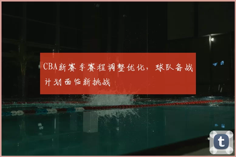 CBA新赛季赛程调整优化,球队备战计划面临新挑战