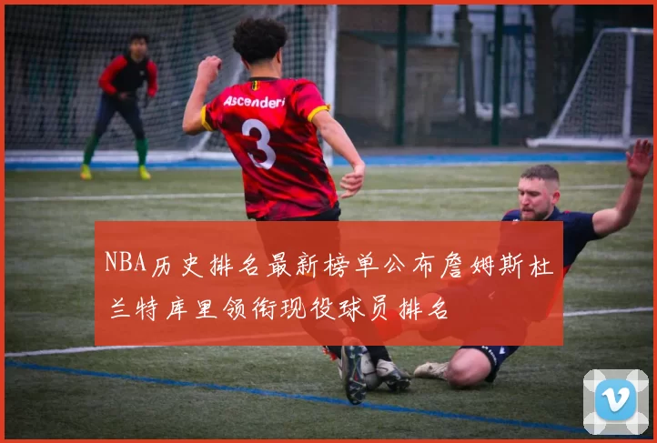 NBA历史排名最新榜单公布詹姆斯杜兰特库里领衔现役球员排名