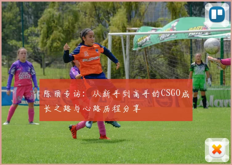 陈丽专访:从新手到高手的CSGO成长之路与心路历程分享