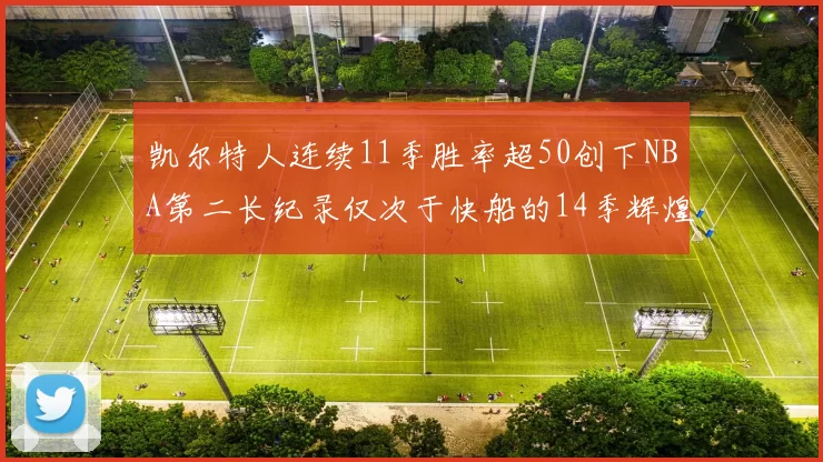 凯尔特人连续11季胜率超50创下NBA第二长纪录仅次于快船的14季辉煌