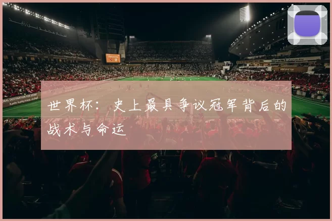 世界杯:史上最具争议冠军背后的战术与命运