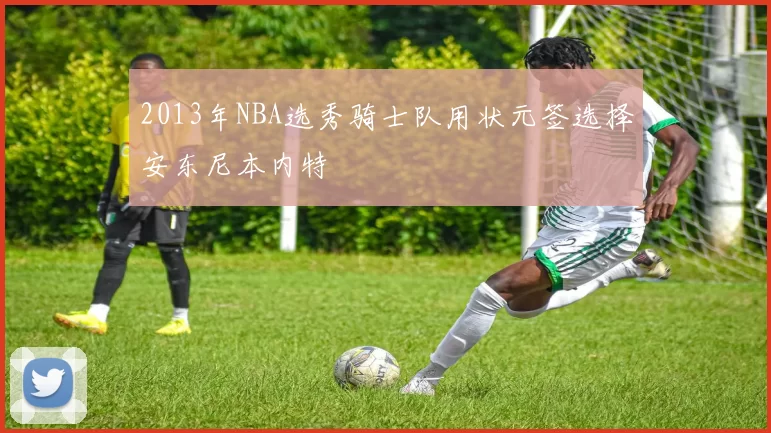 2013年NBA选秀骑士队用状元签选择安东尼本内特