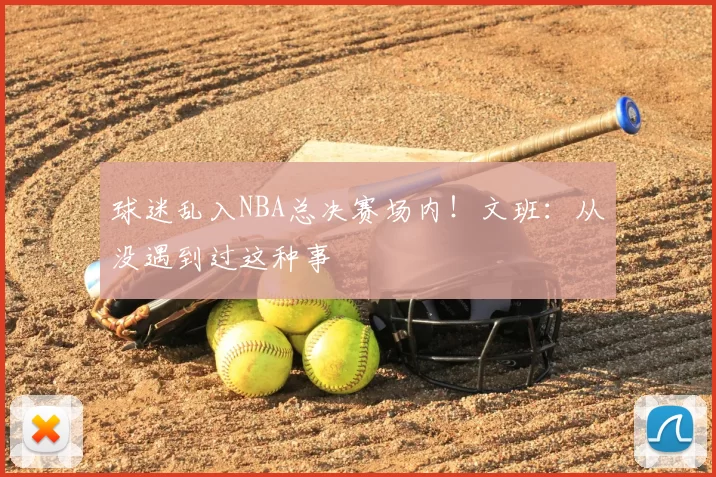 球迷乱入NBA总决赛场内！文班：从没遇到过这种事