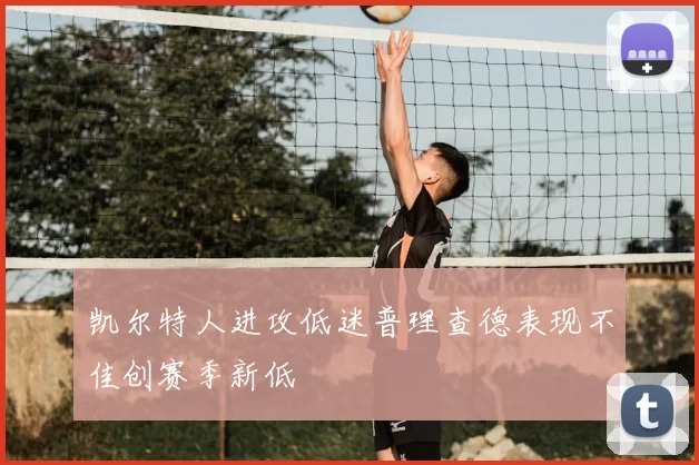 凯尔特人进攻低迷普理查德表现不佳创赛季新低