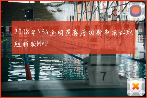 2008年NBA全明星赛詹姆斯率东部取胜斩获MVP