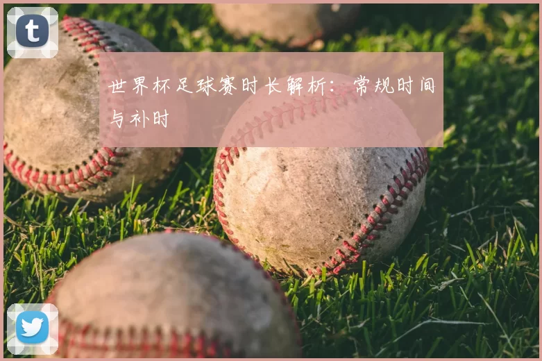 世界杯足球赛时长解析:常规时间与补时