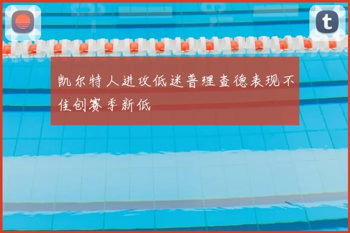 凯尔特人进攻低迷普理查德表现不佳创赛季新低