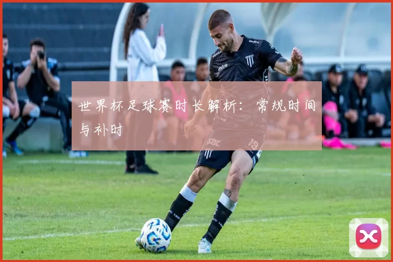 世界杯足球赛时长解析:常规时间与补时