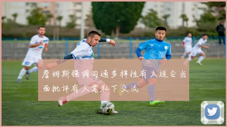 詹姆斯强调沟通多样性有人适合当面批评有人需私下交流