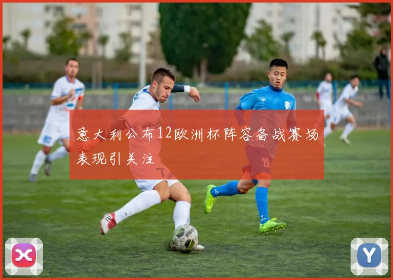 意大利公布12欧洲杯阵容备战赛场表现引关注