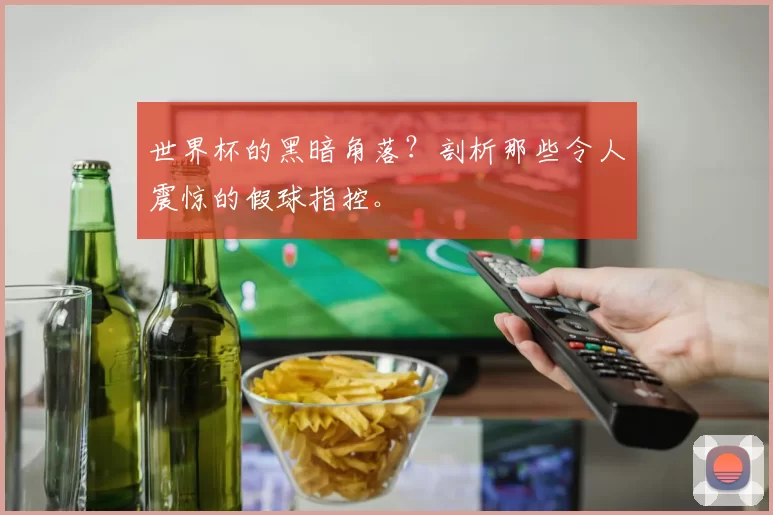 世界杯的黑暗角落？剖析那些令人震惊的假球指控。