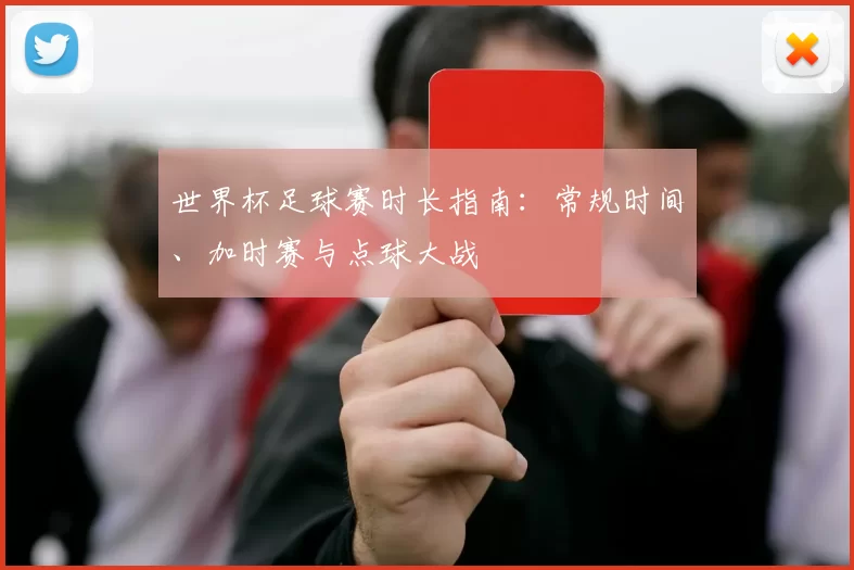 世界杯足球赛时长指南:常规时间、加时赛与点球大战