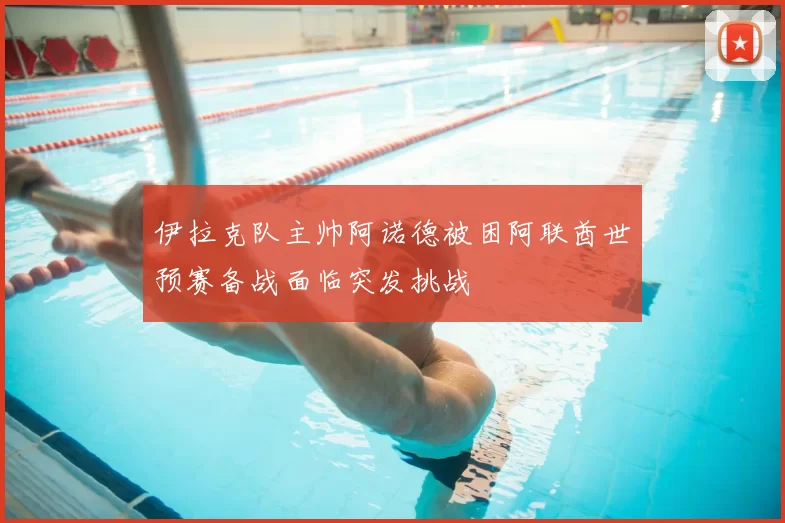 伊拉克队主帅阿诺德被困阿联酋世预赛备战面临突发挑战