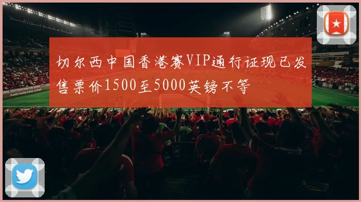 切尔西中国香港赛VIP通行证现已发售票价1500至5000英镑不等
