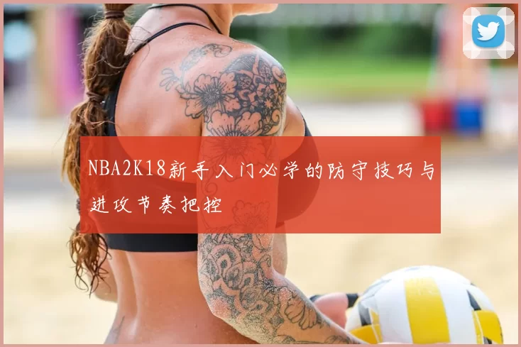 NBA2K18新手入门必学的防守技巧与进攻节奏把控