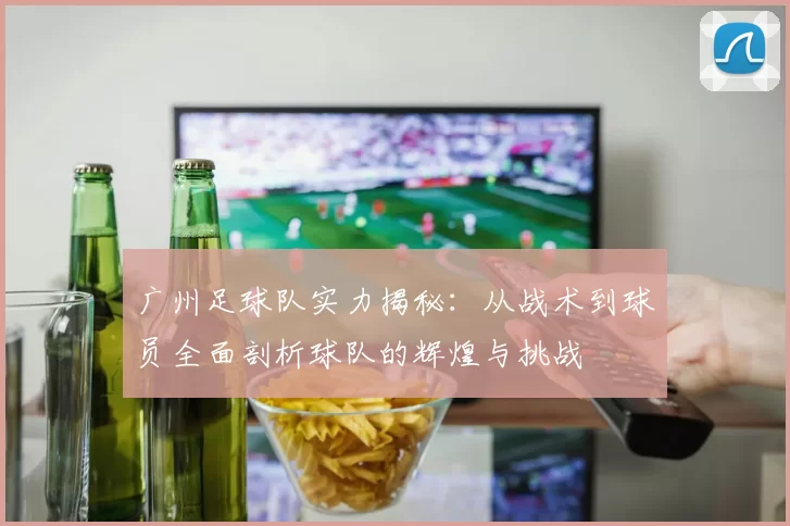广州足球队实力揭秘：从战术到球员全面剖析球队的辉煌与挑战
