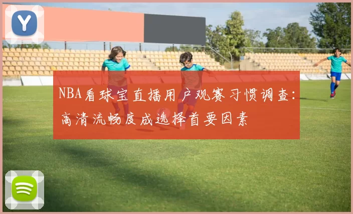 NBA看球宝直播用户观赛习惯调查:高清流畅度成选择首要因素