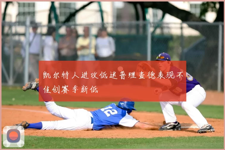 凯尔特人进攻低迷普理查德表现不佳创赛季新低