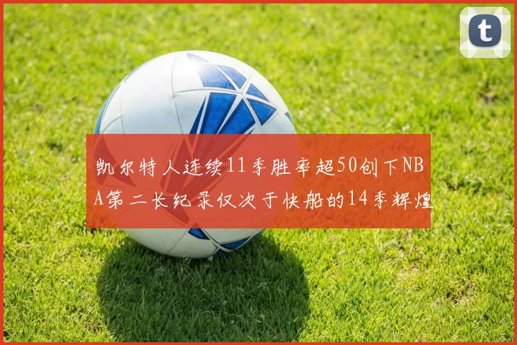 凯尔特人连续11季胜率超50创下NBA第二长纪录仅次于快船的14季辉煌