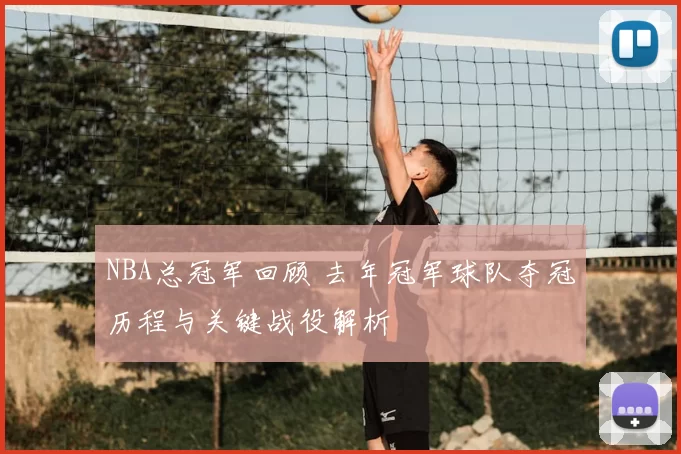 NBA总冠军回顾 去年冠军球队夺冠历程与关键战役解析