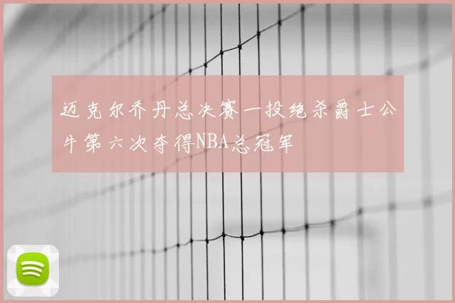 迈克尔乔丹总决赛一投绝杀爵士公牛第六次夺得NBA总冠军