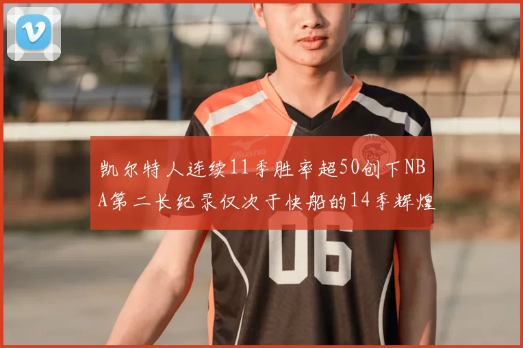 凯尔特人连续11季胜率超50创下NBA第二长纪录仅次于快船的14季辉煌