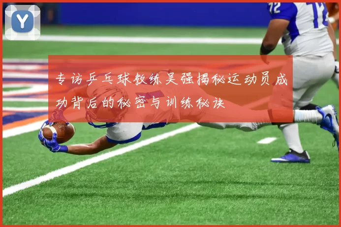 专访乒乓球教练吴强揭秘运动员成功背后的秘密与训练秘诀