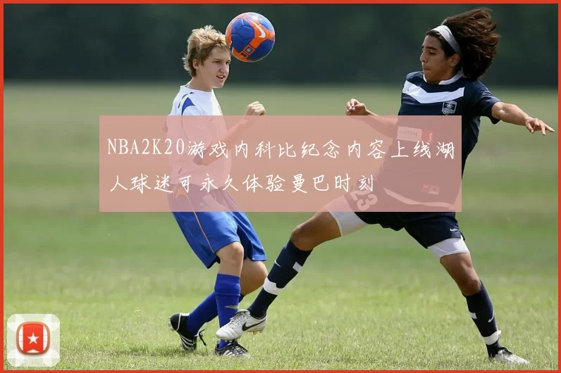 NBA2K20游戏内科比纪念内容上线湖人球迷可永久体验曼巴时刻