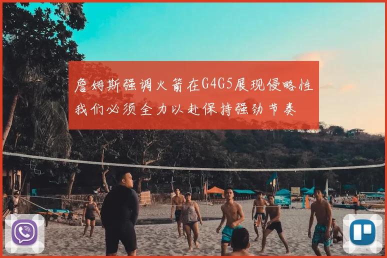 詹姆斯强调火箭在G4G5展现侵略性我们必须全力以赴保持强劲节奏