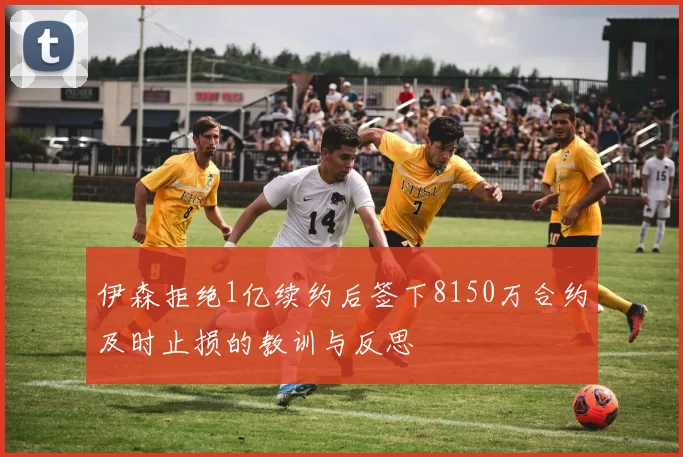 伊森拒绝1亿续约后签下8150万合约及时止损的教训与反思