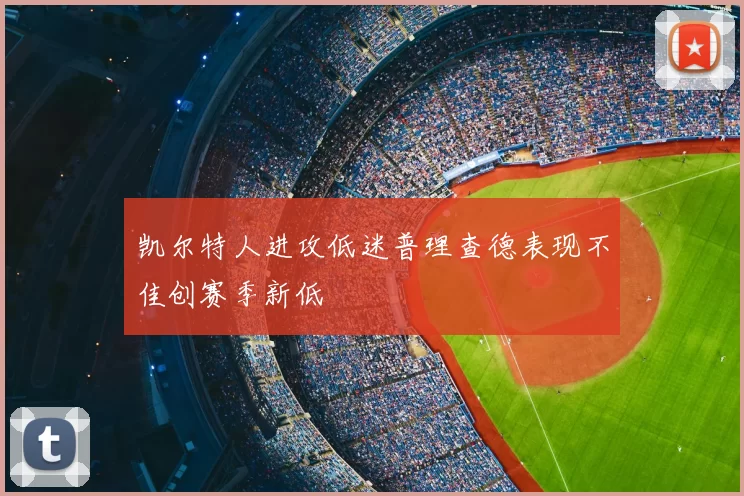 凯尔特人进攻低迷普理查德表现不佳创赛季新低